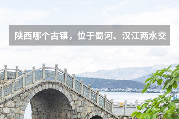 陕西哪个古镇，位于蜀河、汉江两水交汇处，曾是一座商贸重镇？