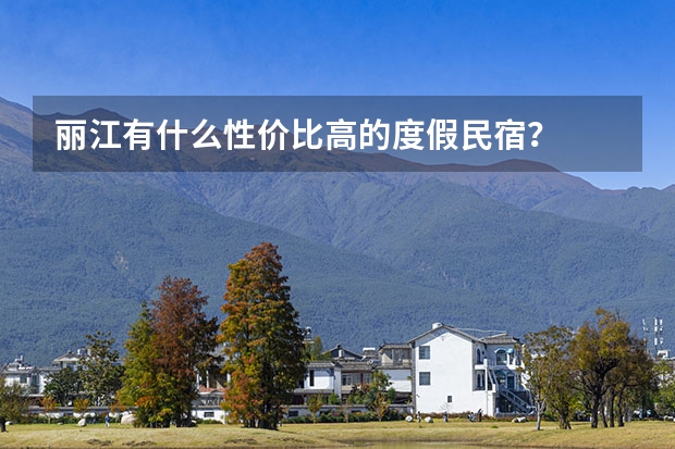 丽江有什么性价比高的度假民宿？