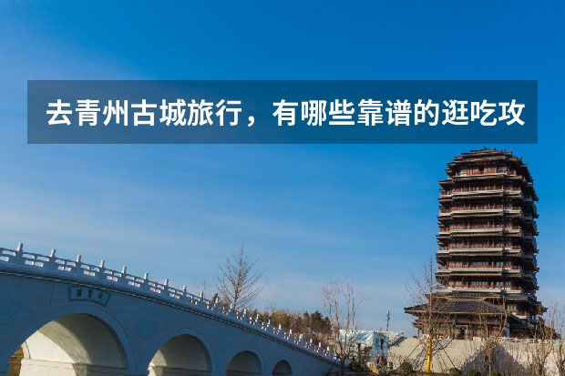 去青州古城旅行，有哪些靠谱的逛吃攻略值得推荐？