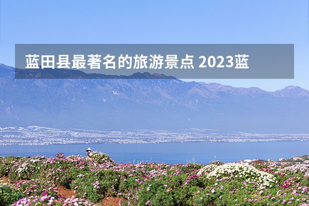 蓝田县最著名的旅游景点 2023蓝田九灞路桃花观赏攻略