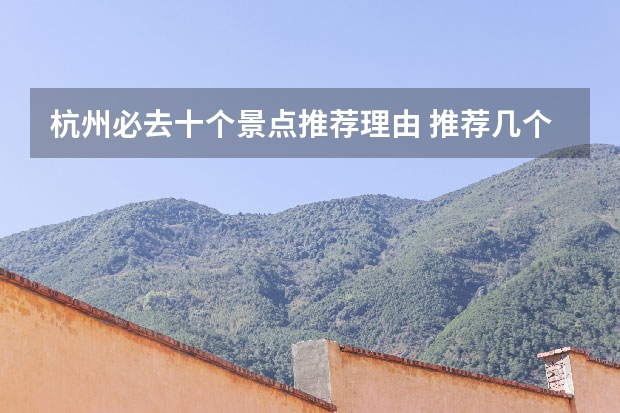 杭州必去十个景点推荐理由 推荐几个杭州必去的景点杭州旅游哪些景点值得去