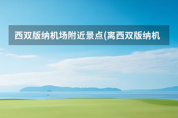 西双版纳机场附近景点(离西双版纳机场最近的旅游景点) 云南省的著名旅游景点,云南旅游必看景点包括泸沽湖和西双版纳